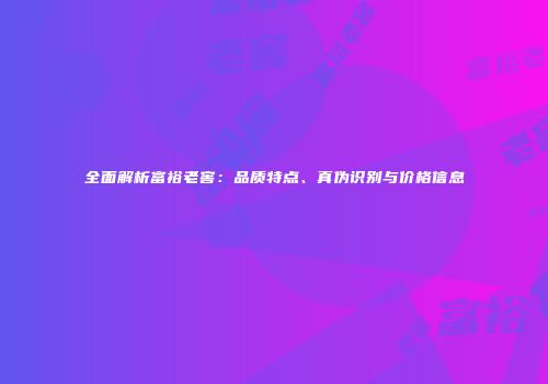 全面解析富裕老窖：品质特点、真伪识别与价格信息