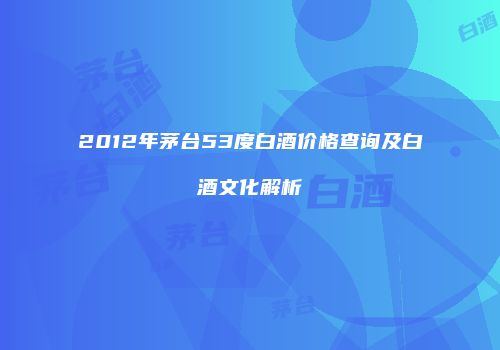 2012年茅台53度白酒价格查询及白酒文化解析