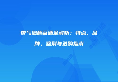 带气泡葡萄酒全解析：特点、品牌、鉴别与选购指南
