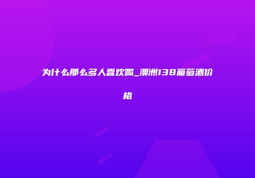 为什么那么多人喜欢喝_澳洲138葡萄酒价格