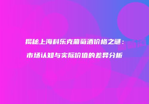 揭秘上海科乐克葡萄酒价格之谜：市场认知与实际价值的差异分析