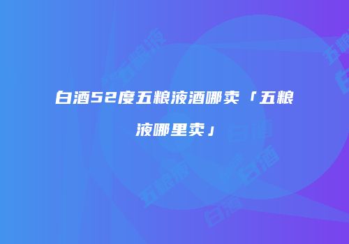 白酒52度五粮液酒哪卖「五粮液哪里卖」