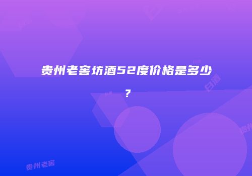贵州老窖坊酒52度价格是多少？