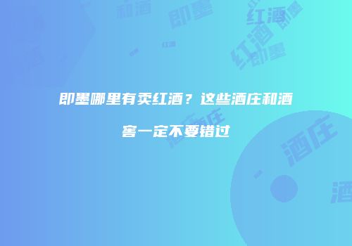 即墨哪里有卖红酒？这些酒庄和酒窖一定不要错过