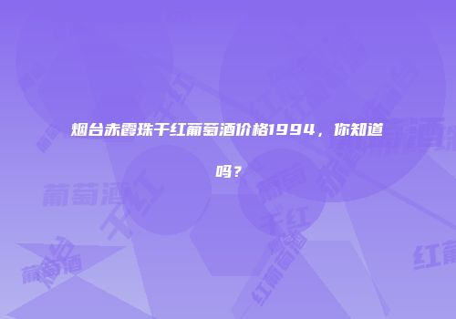 烟台赤霞珠干红葡萄酒价格1994，你知道吗？