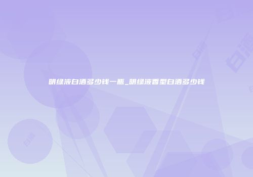 明绿液白酒多少钱一瓶_明绿液香型白酒多少钱