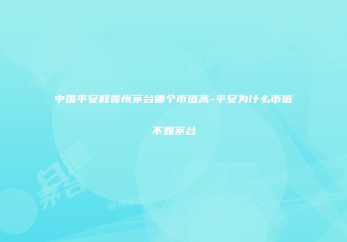 中国平安和贵州茅台哪个市值高-平安为什么市值不如茅台