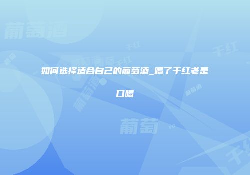 如何选择适合自己的葡萄酒_喝了干红老是口喝