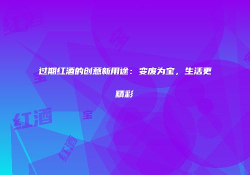 过期红酒的创意新用途：变废为宝，生活更精彩