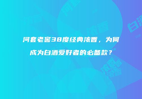 河套老窖38度经典浓香，为何成为白酒爱好者的必备款？