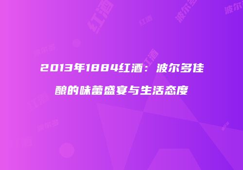 2013年1884红酒：波尔多佳酿的味蕾盛宴与生活态度