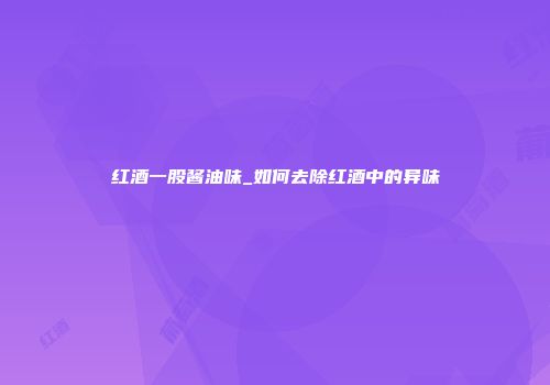 红酒一股酱油味_如何去除红酒中的异味