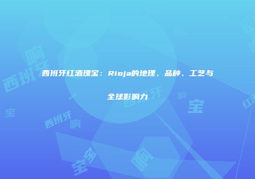西班牙红酒瑰宝：Rioja的地理、品种、工艺与全球影响力