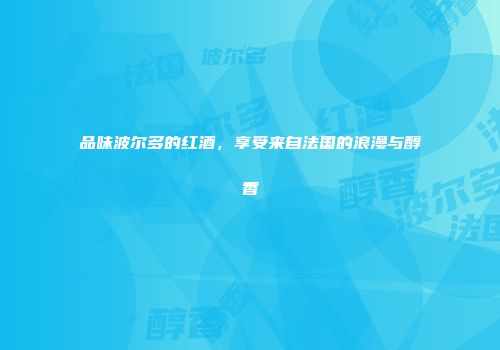 品味波尔多的红酒，享受来自法国的浪漫与醇香