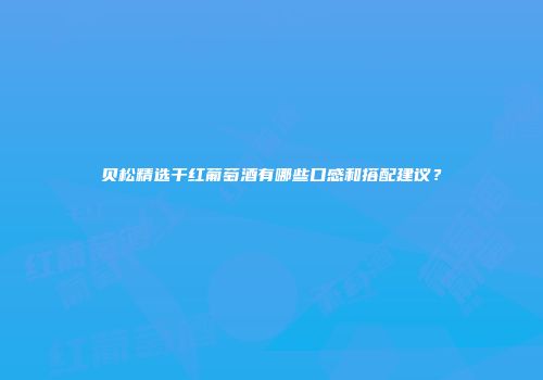 贝松精选干红葡萄酒有哪些口感和搭配建议？