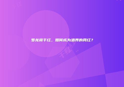 罗龙阁干红，如何成为酒界的网红？