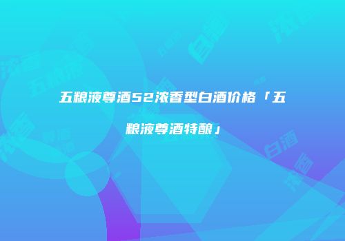五粮液尊酒52浓香型白酒价格「五粮液尊酒特酿」