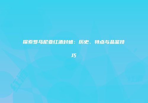 探索罗马尼亚红酒封蜡：历史、特点与品鉴技巧