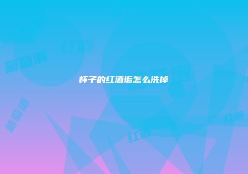 杯子的红酒垢怎么洗掉