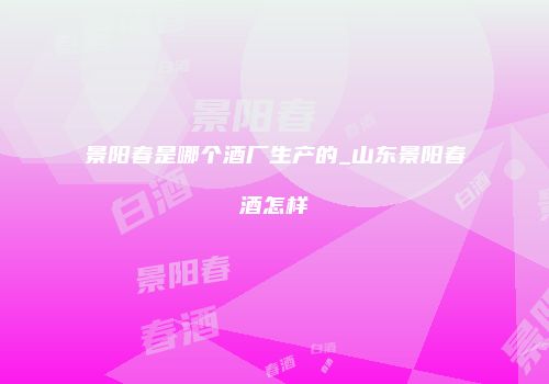 景阳春是哪个酒厂生产的_山东景阳春酒怎样