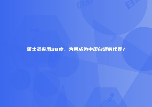 黑土老窖酒38度，为何成为中国白酒的代表？