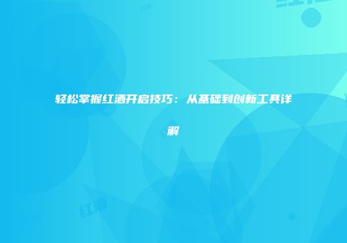 轻松掌握红酒开启技巧：从基础到创新工具详解