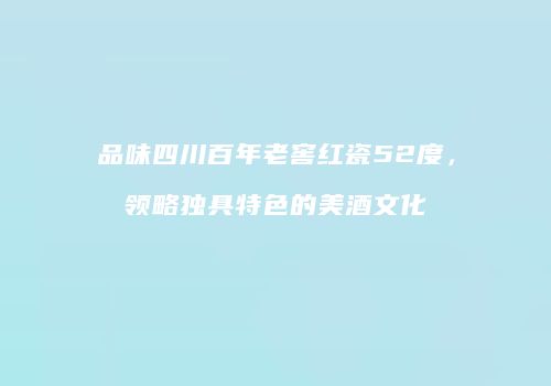 品味四川百年老窖红瓷52度，领略独具特色的美酒文化