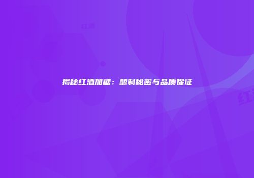 揭秘红酒加糖：酿制秘密与品质保证