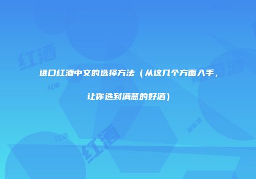 进口红酒中文的选择方法（从这几个方面入手，让你选到满意的好酒）