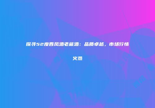 探寻52度西凤酒老藏酒：品质卓越，市场行情火热