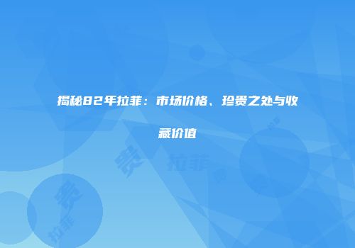 揭秘82年拉菲：市场价格、珍贵之处与收藏价值