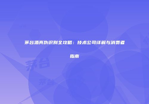 茅台酒真伪识别全攻略：技术公司详解与消费者指南