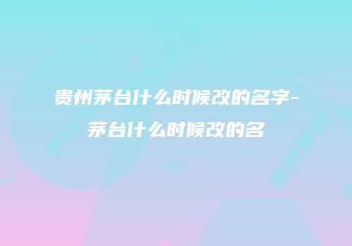 贵州茅台什么时候改的名字-茅台什么时候改的名