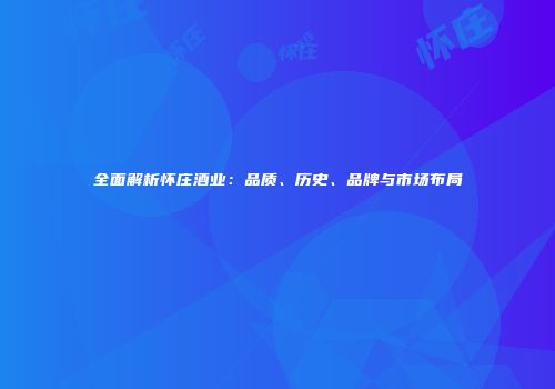 全面解析怀庄酒业：品质、历史、品牌与市场布局