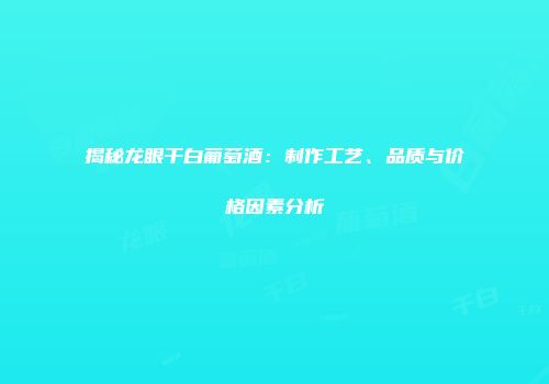 揭秘龙眼干白葡萄酒：制作工艺、品质与价格因素分析