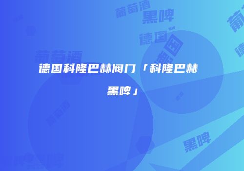 德国科隆巴赫阀门「科隆巴赫 黑啤」