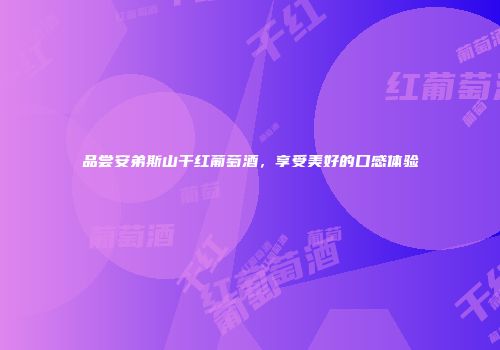 品尝安弟斯山干红葡萄酒，享受美好的口感体验