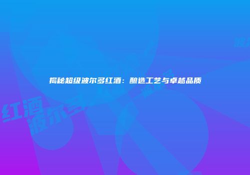 揭秘超级波尔多红酒：酿造工艺与卓越品质