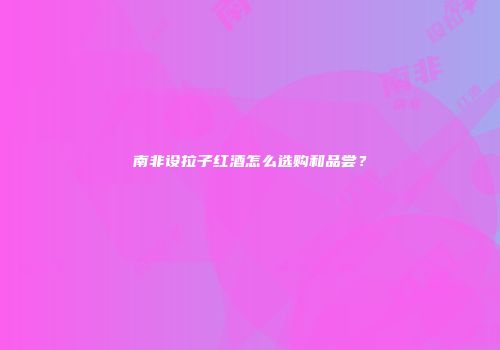 南非设拉子红酒怎么选购和品尝？