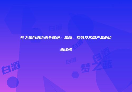 梦之蓝白酒价格全解析：品牌、系列及不同产品的价格详情