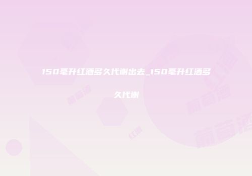 150毫升红酒多久代谢出去_150毫升红酒多久代谢
