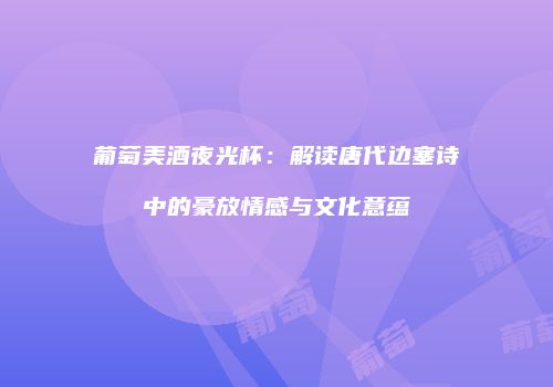 葡萄美酒夜光杯：解读唐代边塞诗中的豪放情感与文化意蕴