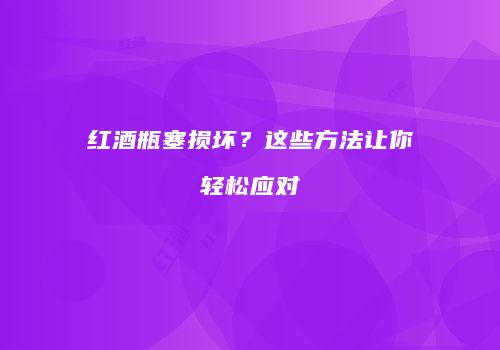 红酒瓶塞损坏？这些方法让你轻松应对