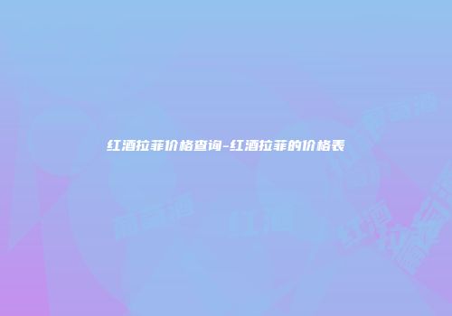 红酒拉菲价格查询-红酒拉菲的价格表