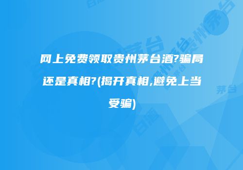 网上免费领取贵州茅台酒?骗局还是真相?(揭开真相,避免上当受骗)