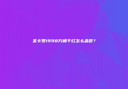 圣卡罗1998方桶干红怎么品尝？