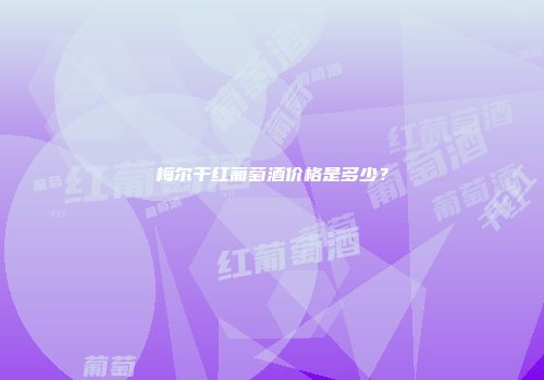 梅尔干红葡萄酒价格是多少？