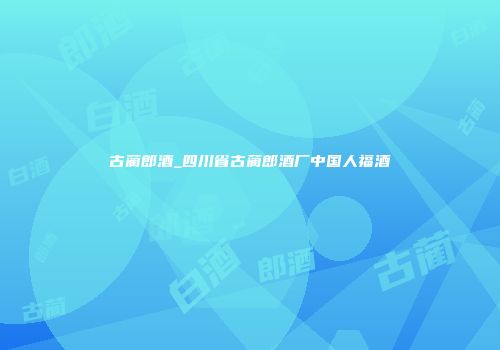 古蔺郎酒_四川省古蔺郎酒厂中国人福酒