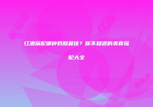 红酒搭配哪种奶酪最佳？你不知道的美食搭配大全