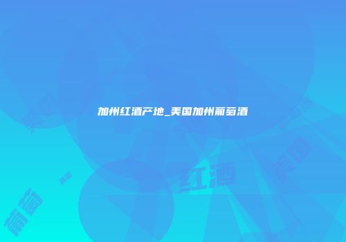 加州红酒产地_美国加州葡萄酒